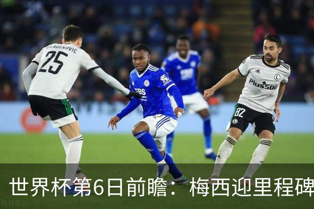世界杯第6日前瞻：梅西迎里程碑战 姆巴佩哈兰德各自出击